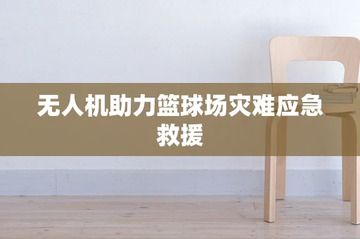 无人机助力篮球场灾难应急救援