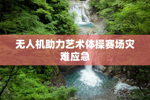 无人机助力艺术体操赛场灾难应急