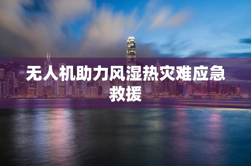 无人机助力风湿热灾难应急救援