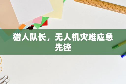 猎人队长，无人机灾难应急先锋