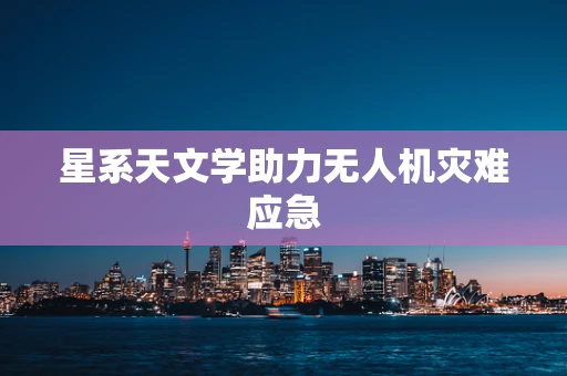 星系天文学助力无人机灾难应急