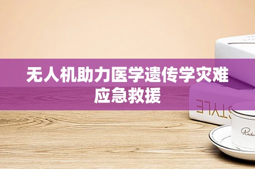 无人机助力医学遗传学灾难应急救援