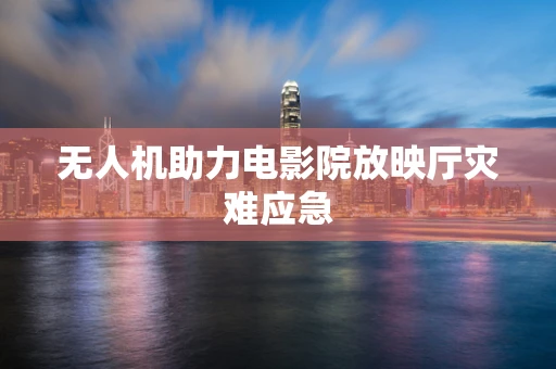 无人机助力电影院放映厅灾难应急