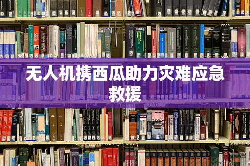 无人机携西瓜助力灾难应急救援