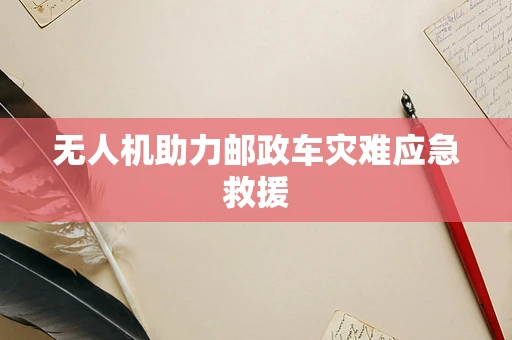 无人机助力邮政车灾难应急救援