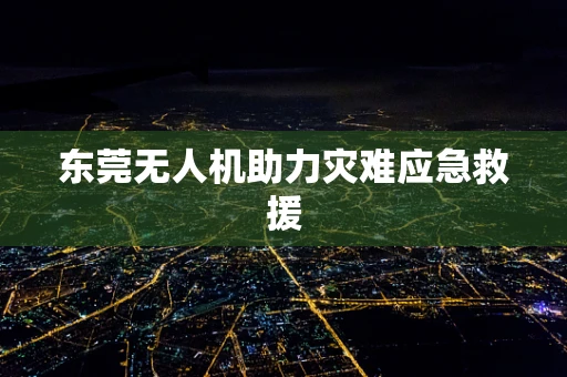 东莞无人机助力灾难应急救援