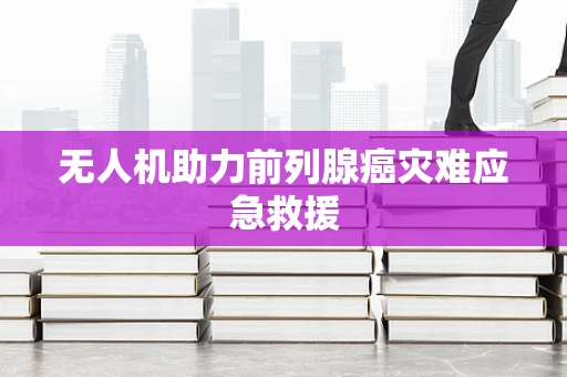 无人机助力前列腺癌灾难应急救援