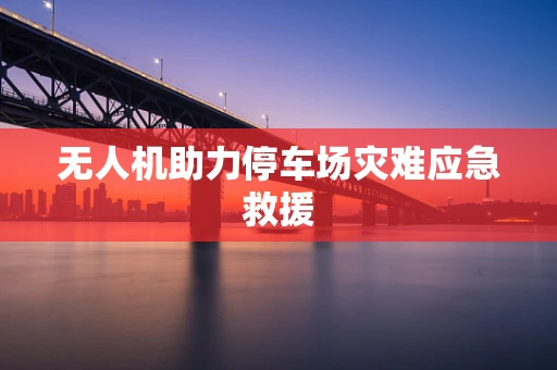 无人机助力停车场灾难应急救援