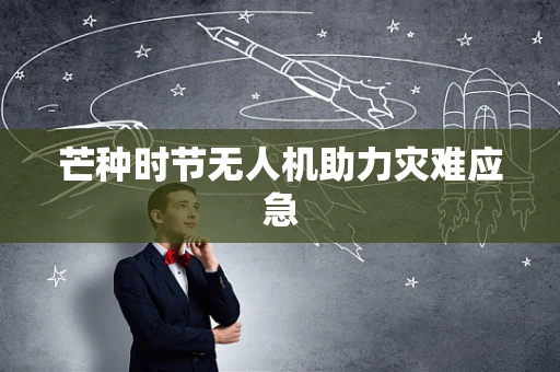 芒种时节无人机助力灾难应急