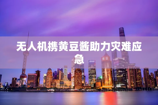无人机携黄豆酱助力灾难应急