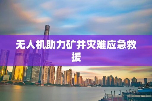 无人机助力矿井灾难应急救援