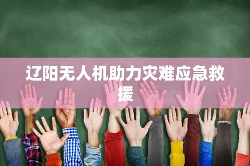 辽阳无人机助力灾难应急救援
