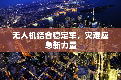 无人机结合稳定车，灾难应急新力量