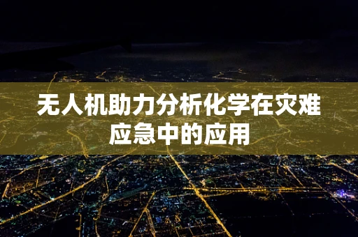 无人机助力分析化学在灾难应急中的应用
