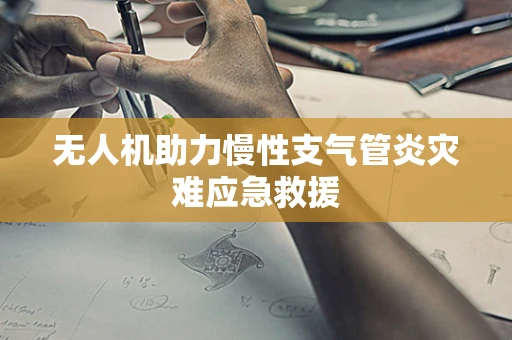 无人机助力慢性支气管炎灾难应急救援