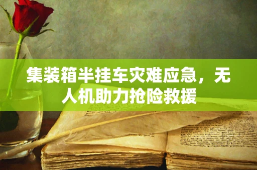 集装箱半挂车灾难应急，无人机助力抢险救援