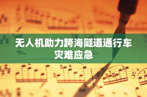 无人机助力跨海隧道通行车灾难应急