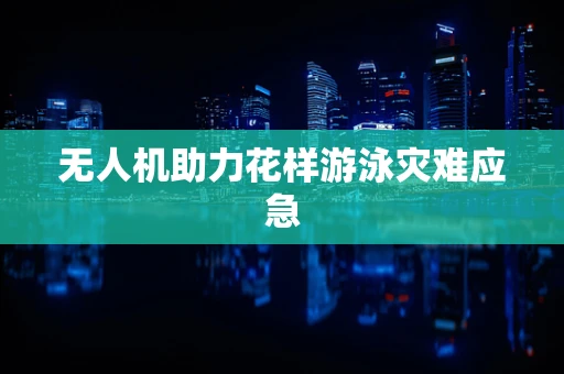 无人机助力花样游泳灾难应急