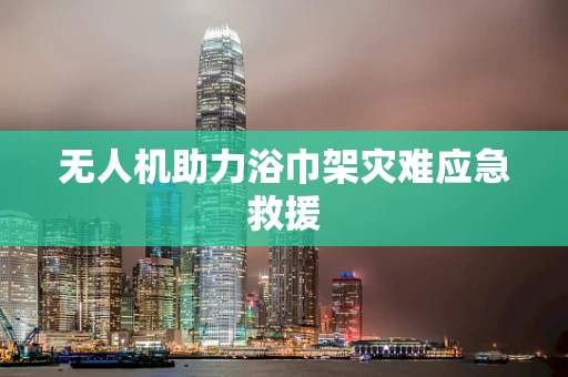 无人机助力浴巾架灾难应急救援