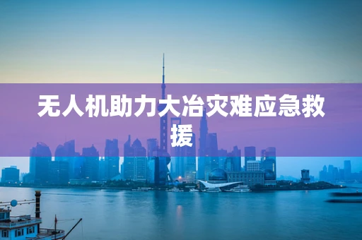 无人机助力大冶灾难应急救援
