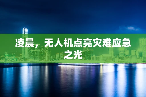 凌晨，无人机点亮灾难应急之光
