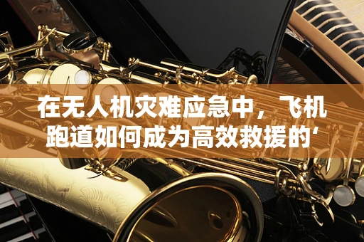 在无人机灾难应急中，飞机跑道如何成为高效救援的‘空中走廊’？