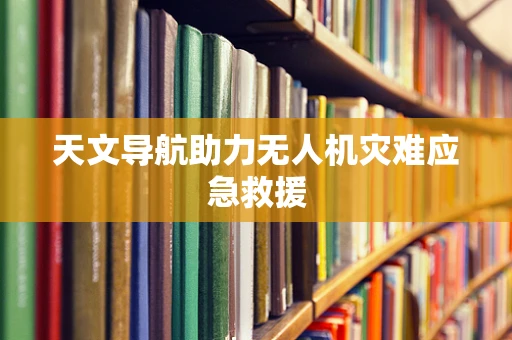 天文导航助力无人机灾难应急救援