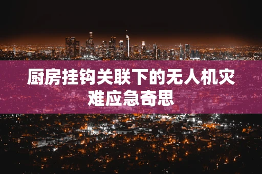 厨房挂钩关联下的无人机灾难应急奇思