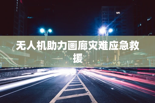 无人机助力画廊灾难应急救援