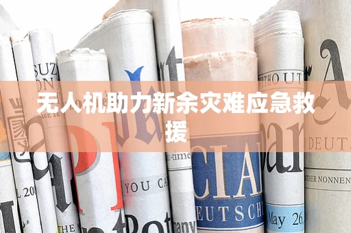 无人机助力新余灾难应急救援