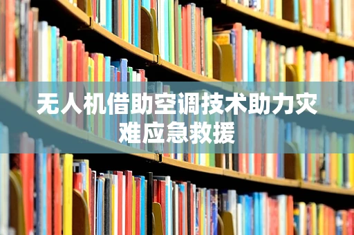 无人机借助空调技术助力灾难应急救援