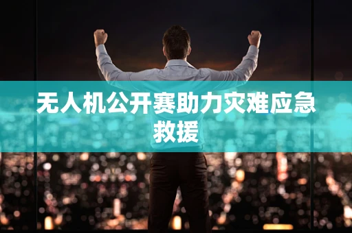 无人机公开赛助力灾难应急救援
