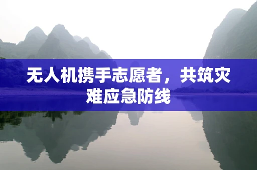 无人机携手志愿者，共筑灾难应急防线