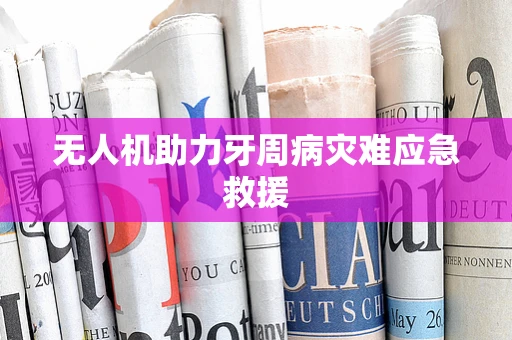 无人机助力牙周病灾难应急救援