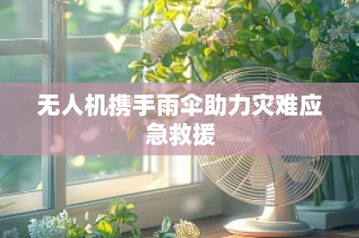 无人机携手雨伞助力灾难应急救援
