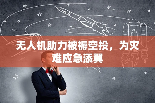 无人机助力被褥空投，为灾难应急添翼