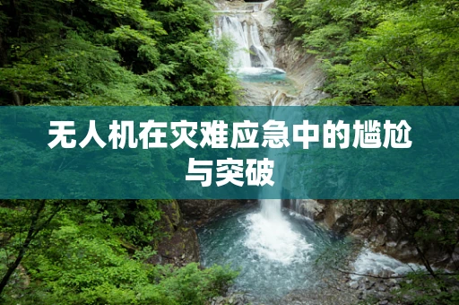 无人机在灾难应急中的尴尬与突破