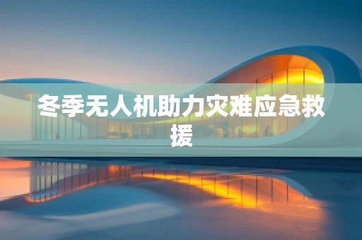 冬季无人机助力灾难应急救援