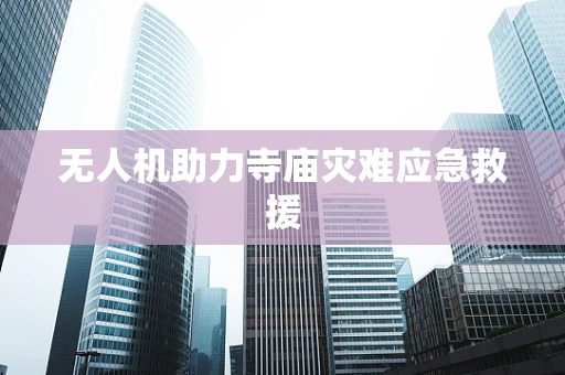 无人机助力寺庙灾难应急救援