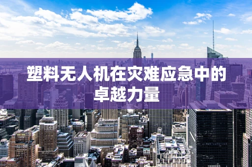 塑料无人机在灾难应急中的卓越力量