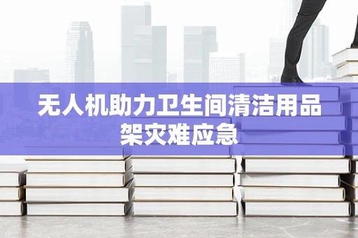 无人机助力卫生间清洁用品架灾难应急