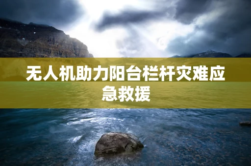 无人机助力阳台栏杆灾难应急救援