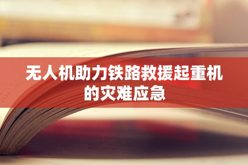 无人机助力铁路救援起重机的灾难应急