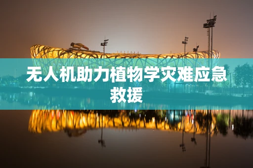无人机助力植物学灾难应急救援