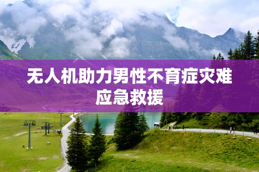 无人机助力男性不育症灾难应急救援