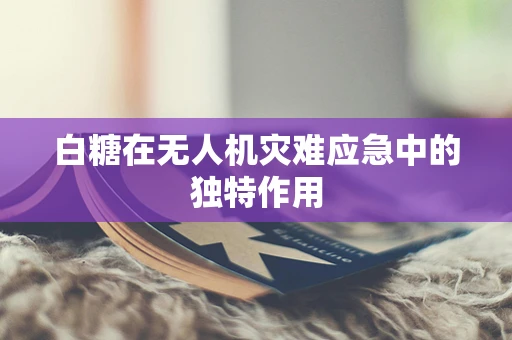 白糖在无人机灾难应急中的独特作用