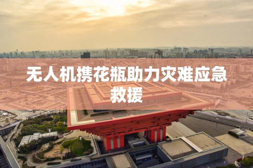 无人机携花瓶助力灾难应急救援