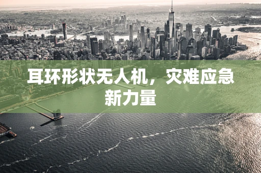 耳环形状无人机，灾难应急新力量