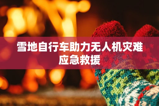 雪地自行车助力无人机灾难应急救援