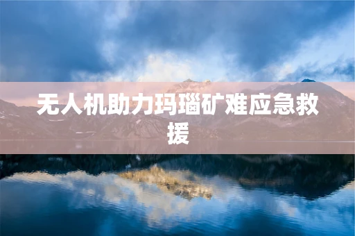 无人机助力玛瑙矿难应急救援